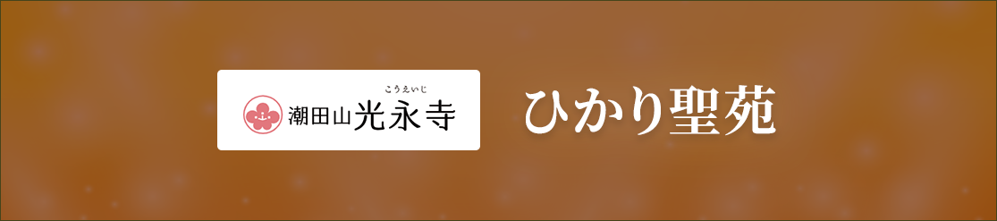 潮田山光永寺 ひかり聖苑 大切な人を想う、特別な場所。ひかり三尊納骨壇/永代供養墓/聖墓地（一般墓）/ペットのお墓 詳細はこちら